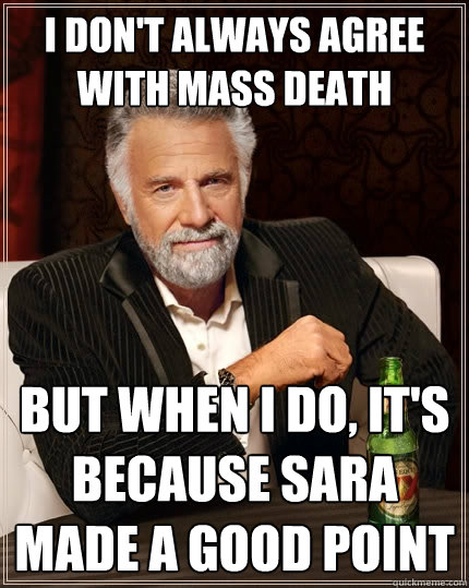 I don't always agree with mass death But when I do, it's because sara made a good point  The Most Interesting Man In The World