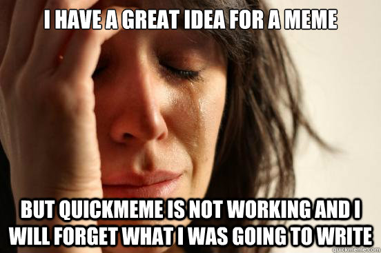 i have a great idea for a meme but quickmeme is not working and i will forget what i was going to write  First World Problems