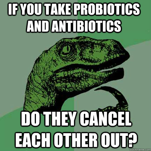 IF YOU TAKE PROBIOTICS AND ANTIBIOTICS DO THEY CANCEL EACH OTHER OUT?  Philosoraptor