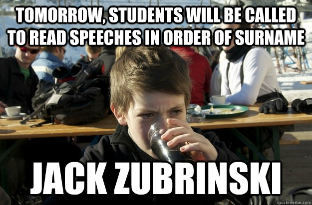 TOMORROW, STUDENTS WILL BE CALLED TO READ SPEECHES IN ORDER OF SURNAME  JACK ZUBRINSKI  