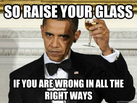 So raise your glass if you are wrong in all the right ways - So raise your glass if you are wrong in all the right ways  Obama Toast