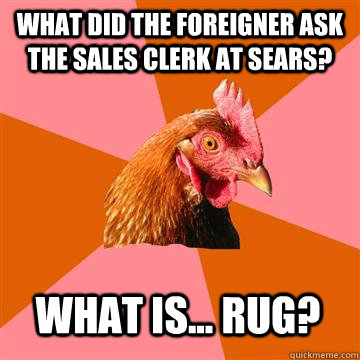 What did the foreigner ask the sales clerk at sears? What is... rug?  Anti-Joke Chicken