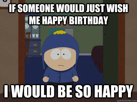 If someone would just wish me happy birthday i would be so happy  Craig would be so happy