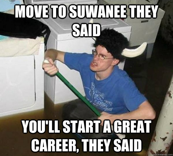 Move to suwanee they said you'll start a great career, they said - Move to suwanee they said you'll start a great career, they said  They said