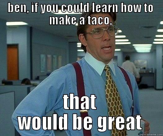 BEN, IF YOU COULD LEARN HOW TO MAKE A TACO, THAT WOULD BE GREAT Office Space Lumbergh