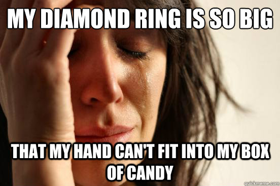 My diamond ring is so big That my hand can't fit into my box of candy  First World Problems