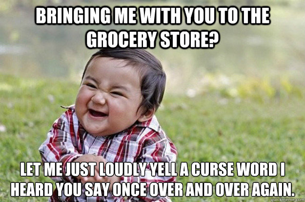 Bringing me with you to the grocery store? Let me just loudly yell a curse word I heard you say once over and over again. - Bringing me with you to the grocery store? Let me just loudly yell a curse word I heard you say once over and over again.  Misc