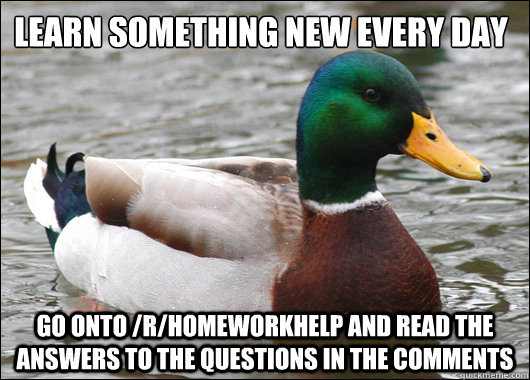 Learn something new every day Go onto /r/homeworkhelp and read the answers to the questions in the comments  Actual Advice Mallard