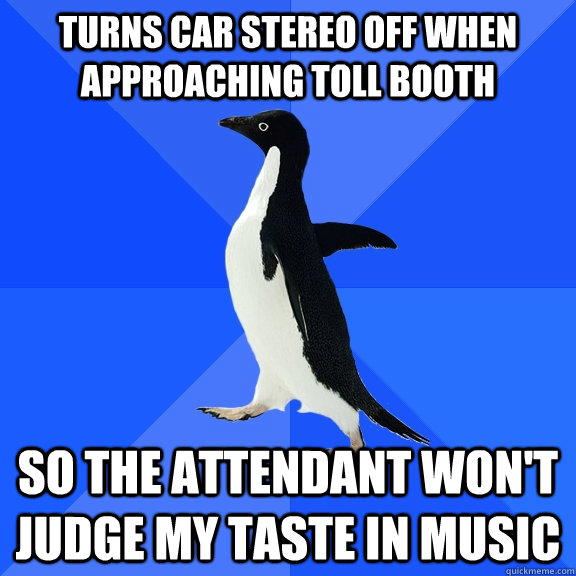 Turns car stereo off when approaching toll booth So the attendant won't judge my taste in music  Socially Awkward Penguin