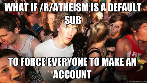 What if /r/atheism is a default sub to force everyone to make an account  Sudden Clarity Clarence