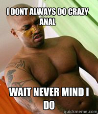 I dont always do crazy Anal Wait never MIND I DO  OG MUDBONE
