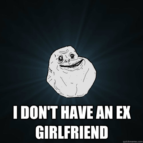  I don't have an ex girlfriend  Forever Alone