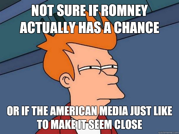 not sure if Romney actually has a chance or if the American media just like to make it seem close  Futurama Fry