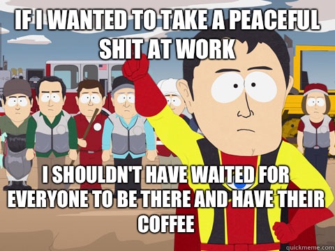 If I wanted to take a peaceful shit at work I shouldn't have waited for everyone to be there and have their coffee  Captain Hindsight