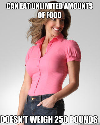 Can eat unlimited amounts of food Doesn't weigh 250 pounds  Oblivious Suburban Mom