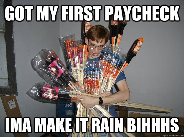 Got my first paycheck Ima make it rain bihhhs  Crazy Fireworks Nerd