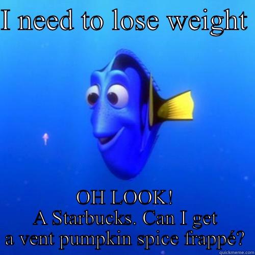 I NEED TO LOSE WEIGHT  OH LOOK! A STARBUCKS. CAN I GET A VENT PUMPKIN SPICE FRAPPÉ? dory