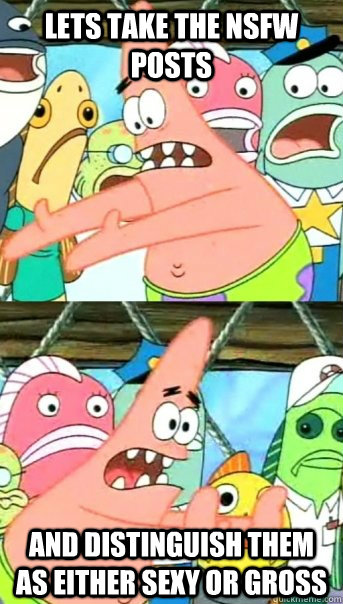Lets take the NSFW posts And distinguish them as either sexy or gross  Push it somewhere else Patrick