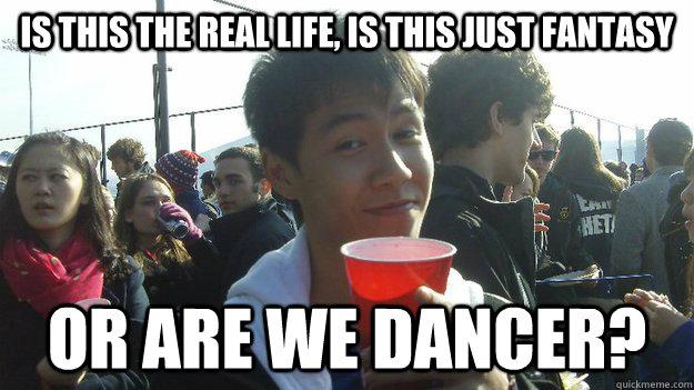 Is this the real life, Is this just fantasy Or are we dancer?  