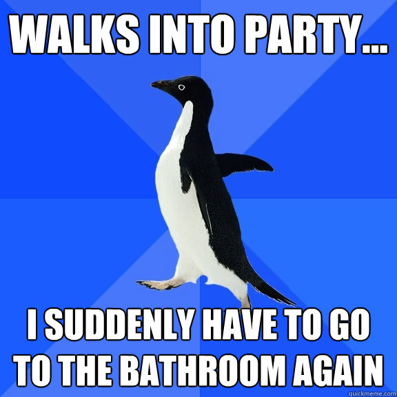 Walks into party... I SUDDENLY HAVE TO GO TO THE BATHROOM AGAIN  Socially Awkward Penguin