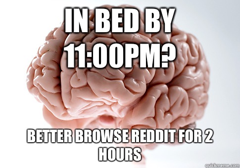 In bed by 11:00pm? Better browse reddit for 2 hours  Scumbag Brain