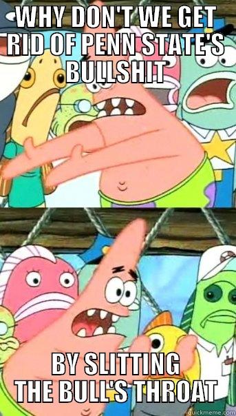 WHY DON'T WE GET RID OF PENN STATE'S BULLSHIT BY SLITTING THE BULL'S THROAT Push it somewhere else Patrick
