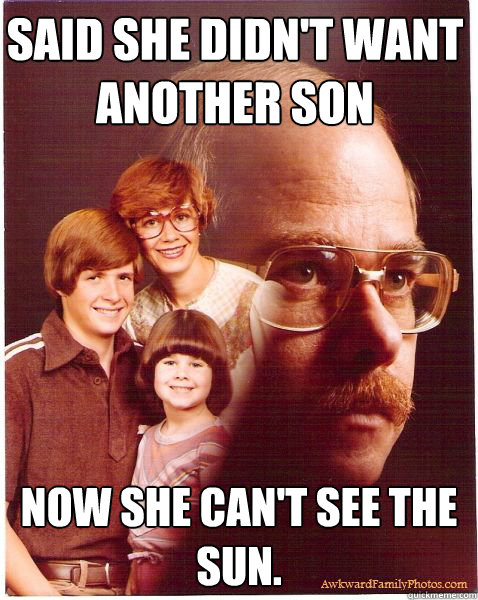 Said she didn't want another son Now she can't see the sun.  Vengeance Dad