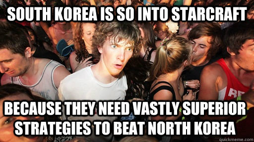 South Korea is so into starcraft because they need vastly superior strategies to beat north korea  Sudden Clarity Clarence