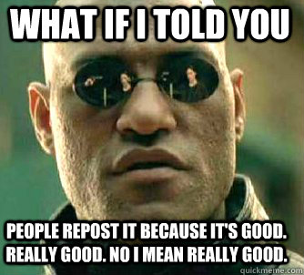 what if i told you people repost it because it's good. really good. No I mean REALLY good.  Matrix Morpheus