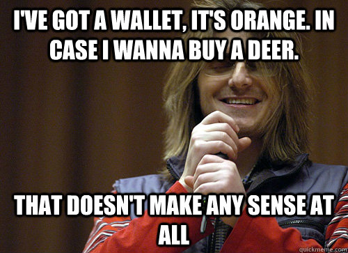 I've got a wallet, it's orange. In case I wanna buy a deer.  That doesn't make any sense at all  