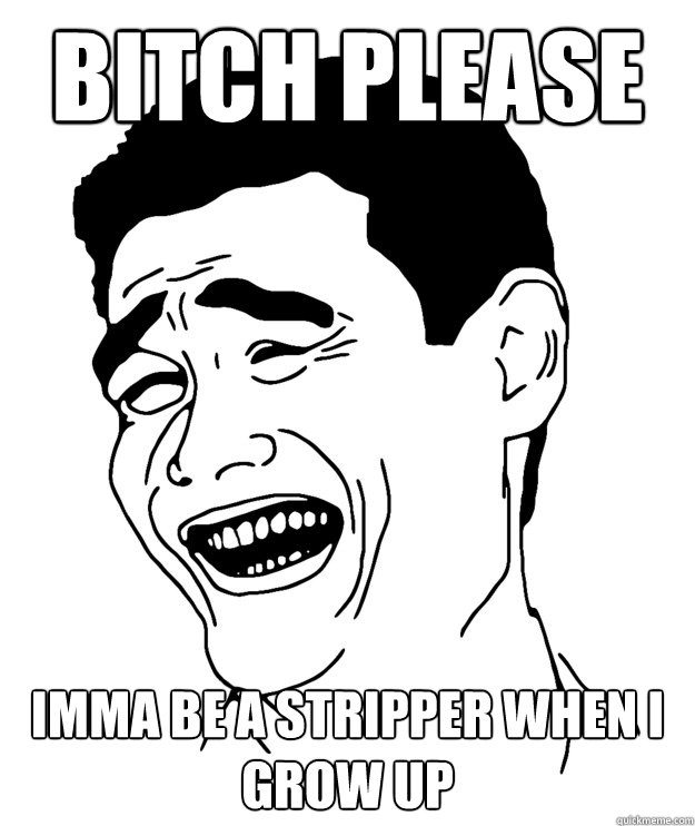 BITCH PLEASE imma be a stripper when i grow up  Yao minggg