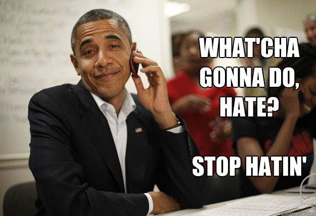 What'cha gonna do,
hate?

Stop hatin' - What'cha gonna do,
hate?

Stop hatin'  Misc
