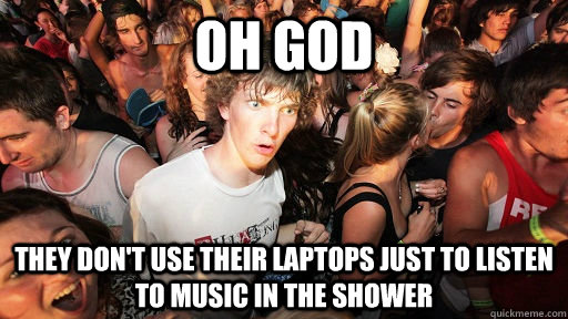 Oh God They don't use their laptops just to listen to music in the shower - Oh God They don't use their laptops just to listen to music in the shower  Sudden Clarity Clarence