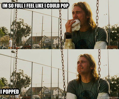 im so full i feel like i could pop i popped  First World Stoner Problems