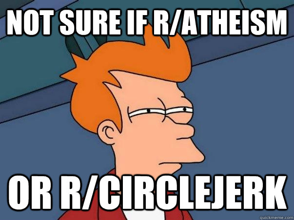 Not sure if r/atheism Or r/Circlejerk  
