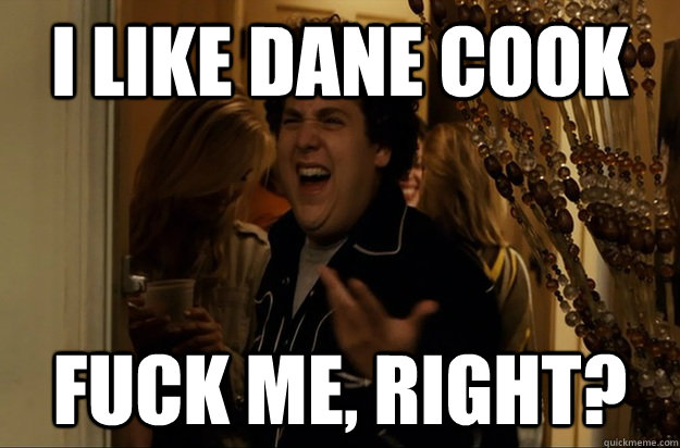 I like Dane Cook Fuck Me, Right? - I like Dane Cook Fuck Me, Right?  Fuck Me, Right