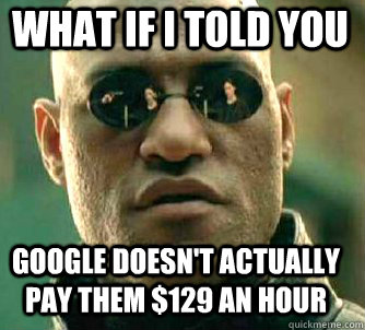 what if i told you google doesn't actually pay them $129 an hour  Matrix Morpheus