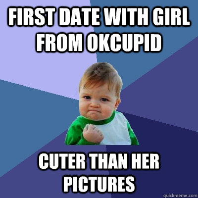 First date with girl from OkCupid cuter than her pictures - First date with girl from OkCupid cuter than her pictures  Success Kid