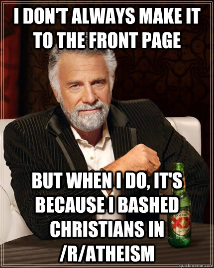 I don't always make it to the front page but when I do, it's because I bashed christians in /r/atheism  The Most Interesting Man In The World