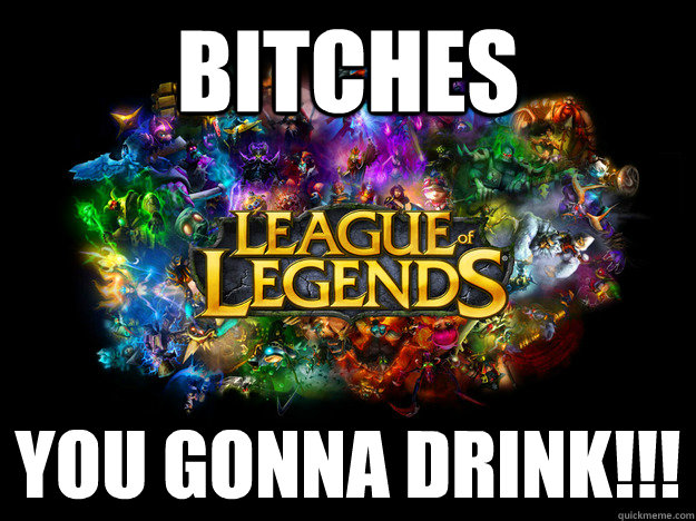 Bitches you gonna drink!!!  League of Legends