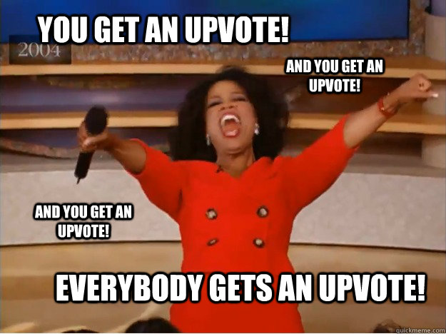 You get an upvote!  Everybody gets an upvote! And you get an upvote! AND you get An upvote!  oprah you get a car