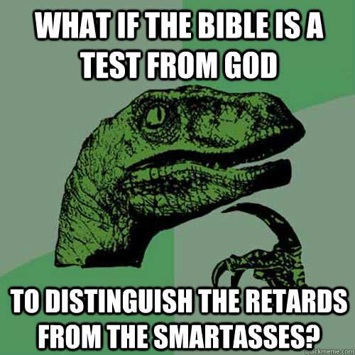 What if the bible is a test from god to distinguish the retards from the smartasses?  Philosoraptor