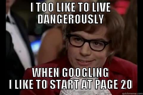 I TOO LIKE TO LIVE DANGEROUSLY WHEN GOOGLING I LIKE TO START AT PAGE 20 live dangerously 