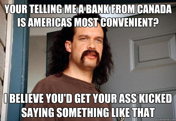 your telling me a bank from canada is americas most convenient? I believe you'd get your ass kicked saying something like that  