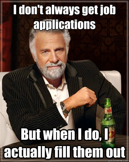 I don't always get job applications But when I do, I actually fill them out  The Most Interesting Man In The World