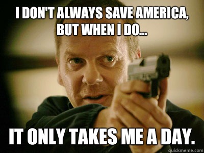 I don't always save America, but when I do... It only takes me a day.  Jack Bauer