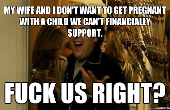 My wife and i don't want to get pregnant with a child we can't financially support. fuck us right? - My wife and i don't want to get pregnant with a child we can't financially support. fuck us right?  Jonah Hill - Fuck me right