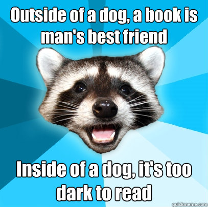 Outside of a dog, a book is man's best friend Inside of a dog, it's too dark to read  Lame Pun Coon