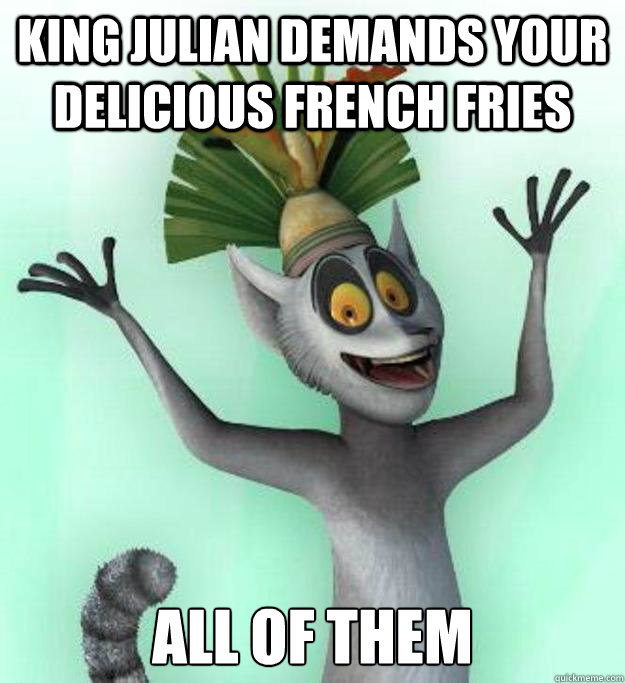 King Julian demands your delicious french fries ALL OF THEM  