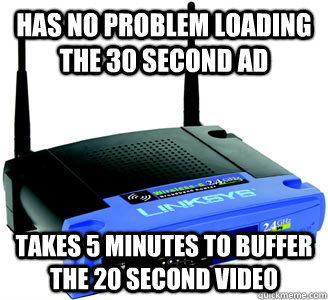 Has no problem loading the 30 second ad Takes 5 minutes to buffer The 20 second video  Scumbag Internet